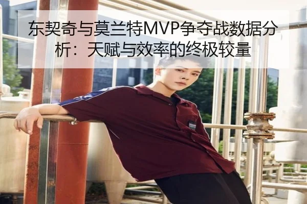 东契奇与莫兰特MVP争夺战数据分析:天赋与效率的终极较量