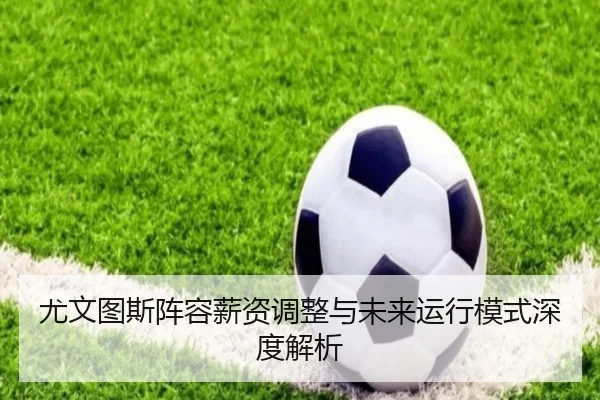 尤文图斯阵容薪资调整与未来运行模式深度解析